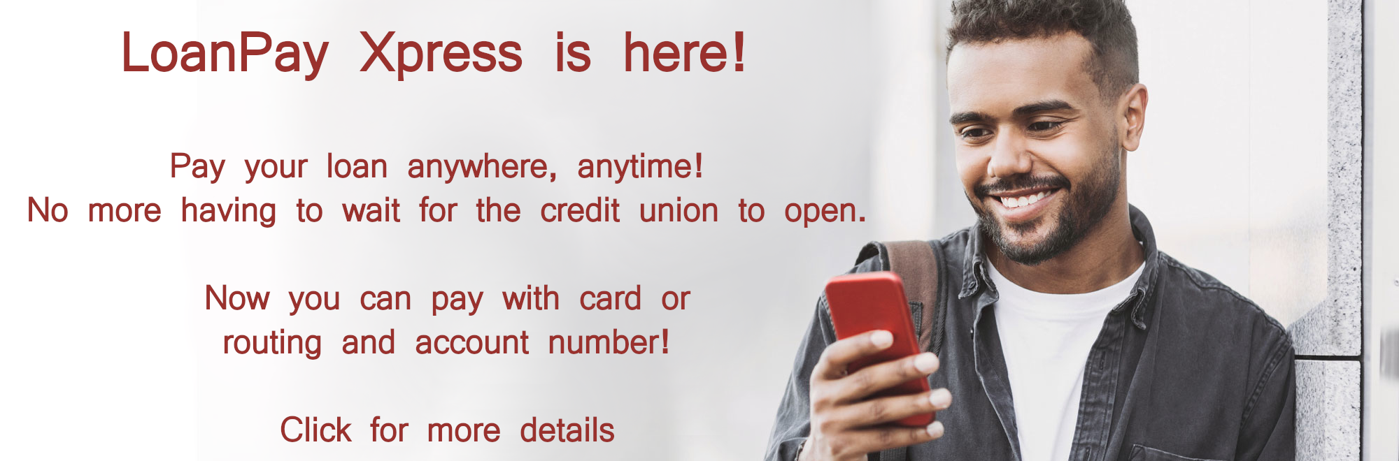 LoanPay Xpress is here! Pay your loan anywhere, anytime! No more having to wait for the credit union to open. Now you can pay with card or routing and account number! Click for more details 